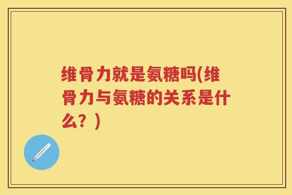维骨力就是氨糖吗(维骨力与氨糖的关系是什么？)