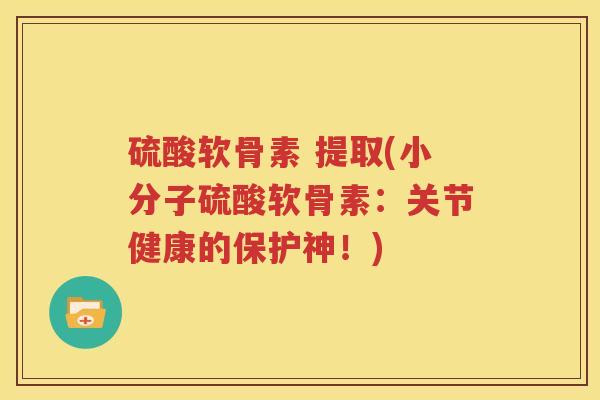 硫酸软骨素 提取(小分子硫酸软骨素:关节健康的保护神!) 硫酸软骨素 提取(小分子硫酸软骨素:关节健康的保护神!)