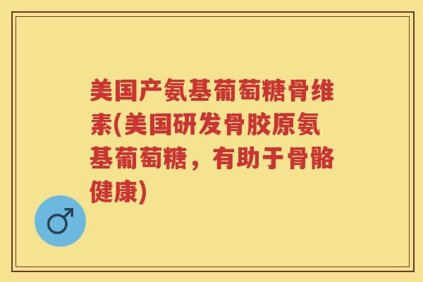 美国产氨基葡萄糖骨维素(美国研发骨胶原氨基葡萄糖,有助于骨骼健康) 美国产氨基葡萄糖骨维素(美国研发骨胶原氨基葡萄糖,有助于骨骼健康)