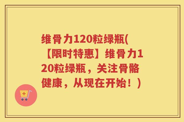 维骨力120粒绿瓶(【限时特惠】维骨力120粒绿瓶,关注骨骼健康,从现在开始!) 维骨力120粒绿瓶(【限时特惠】维骨力120粒绿瓶,关注骨骼健康,从现在开始!)