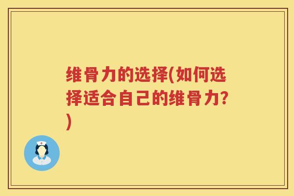 维骨力的选择(如何选择适合自己的维骨力?) 维骨力的选择(如何选择适合自己的维骨力?)