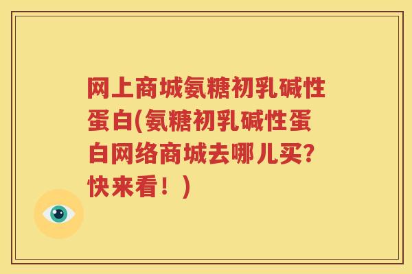 网上商城氨糖初乳碱性蛋白(氨糖初乳碱性蛋白网络商城去哪儿买?快来看!) 网上商城氨糖初乳碱性蛋白(氨糖初乳碱性蛋白网络商城去哪儿买?快来看!)