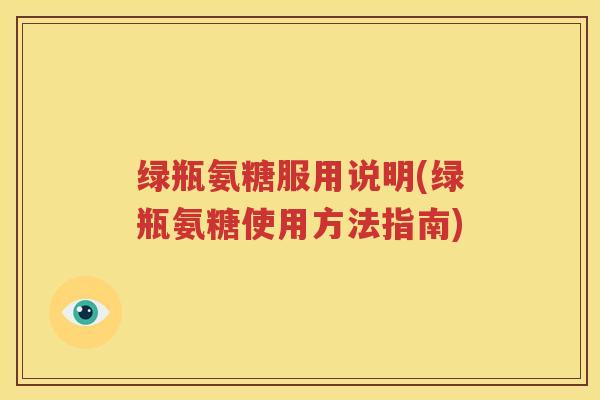 绿瓶氨糖服用说明(绿瓶氨糖使用方法指南)