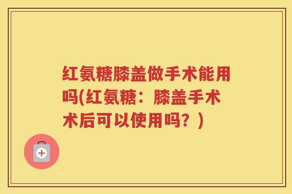 红氨糖膝盖做手术能用吗(红氨糖:膝盖手术术后可以使用吗?) 红氨糖膝盖做手术能用吗(红氨糖:膝盖手术术后可以使用吗?)