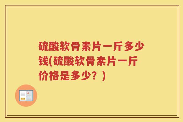 硫酸软骨素片一斤多少钱(硫酸软骨素片一斤价格是多少?) 硫酸软骨素片一斤多少钱(硫酸软骨素片一斤价格是多少?)