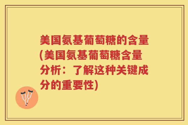 美国氨基葡萄糖的含量(美国氨基葡萄糖含量分析:了解这种关键成分的重要性) 美国氨基葡萄糖的含量(美国氨基葡萄糖含量分析:了解这种关键成分的重要性)