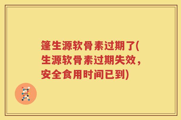 篷生源软骨素过期了(生源软骨素过期失效，安全食用时间已到)
