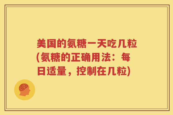 美国的氨糖一天吃几粒(氨糖的正确用法:每日适量,控制在几粒) 美国的氨糖一天吃几粒(氨糖的正确用法:每日适量,控制在几粒)