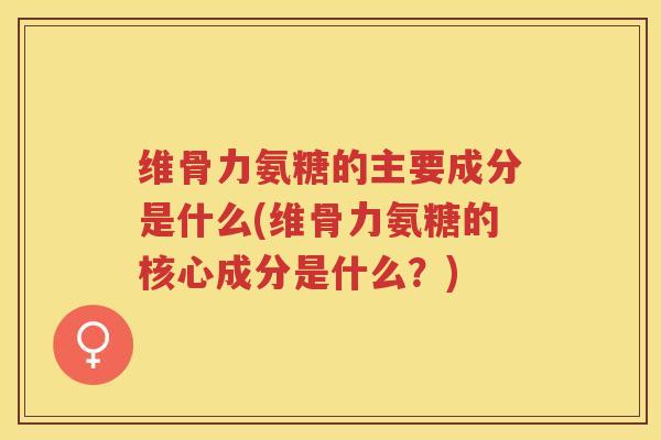 维骨力氨糖的主要成分是什么(维骨力氨糖的核心成分是什么?) 维骨力氨糖的主要成分是什么(维骨力氨糖的核心成分是什么?)