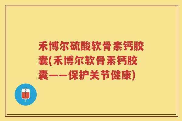 禾博尔硫酸软骨素钙胶囊(禾博尔软骨素钙胶囊——保护关节健康)