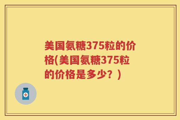 美国氨糖375粒的价格(美国氨糖375粒的价格是多少？)