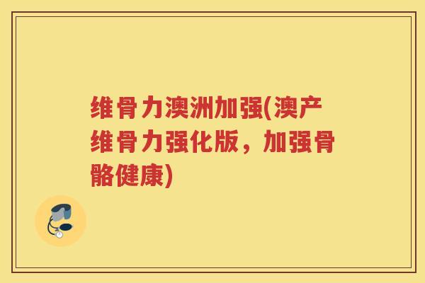 维骨力澳洲加强(澳产维骨力强化版,加强骨骼健康) 维骨力澳洲加强(澳产维骨力强化版,加强骨骼健康)