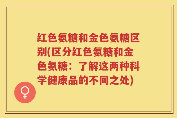 红色氨糖和金色氨糖区别(区分红色氨糖和金色氨糖:了解这两种科学健康品的不同之处) 红色氨糖和金色氨糖区别(区分红色氨糖和金色氨糖:了解这两种科学健康品的不同之处)