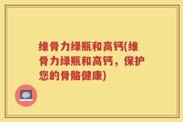 维骨力绿瓶和高钙(维骨力绿瓶和高钙，保护您的骨骼健康)