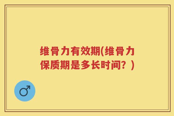 维骨力有效期(维骨力保质期是多长时间?) 维骨力有效期(维骨力保质期是多长时间?)