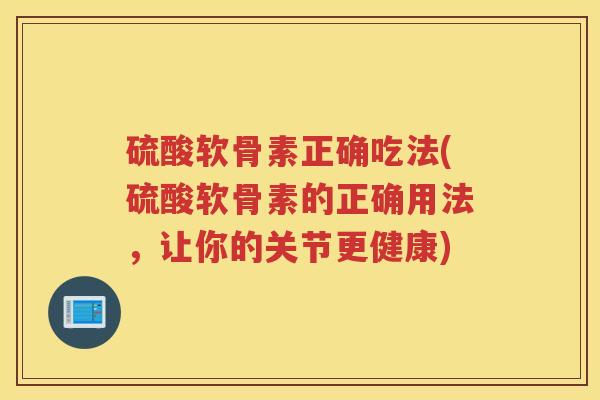 硫酸软骨素正确吃法(硫酸软骨素的正确用法,让你的关节更健康) 硫酸软骨素正确吃法(硫酸软骨素的正确用法,让你的关节更健康)