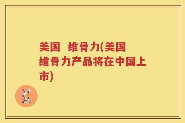 美国 维骨力(美国维骨力产品将在中国上市) 美国 维骨力(美国维骨力产品将在中国上市)