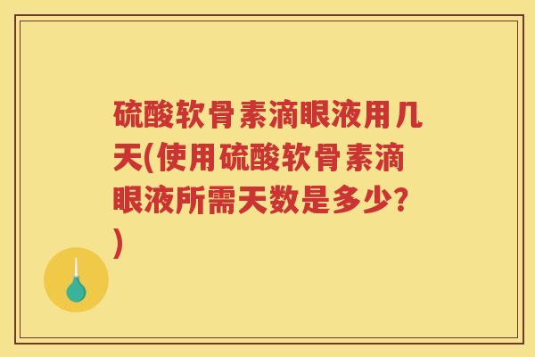 硫酸软骨素滴眼液用几天(使用硫酸软骨素滴眼液所需天数是多少?) 硫酸软骨素滴眼液用几天(使用硫酸软骨素滴眼液所需天数是多少?)