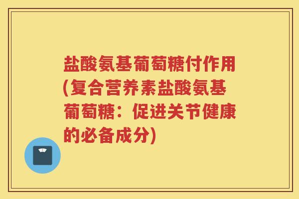 盐酸氨基葡萄糖付作用(复合营养素盐酸氨基葡萄糖:促进关节健康的必备成分) 盐酸氨基葡萄糖付作用(复合营养素盐酸氨基葡萄糖:促进关节健康的必备成分)