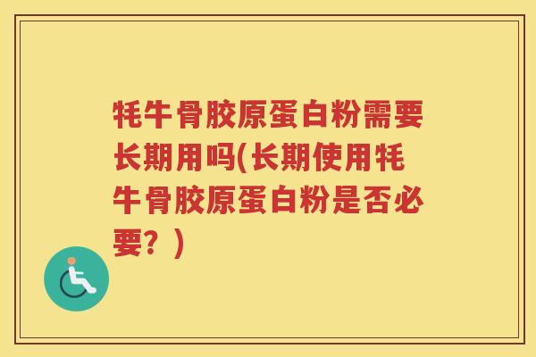 牦牛骨胶原蛋白粉需要长期用吗(长期使用牦牛骨胶原蛋白粉是否必要？)