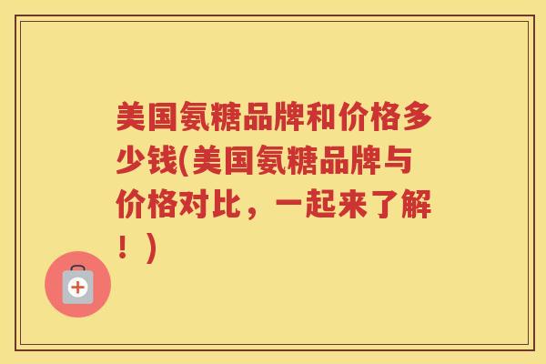 美国氨糖品牌和价格多少钱(美国氨糖品牌与价格对比，一起来了解！)