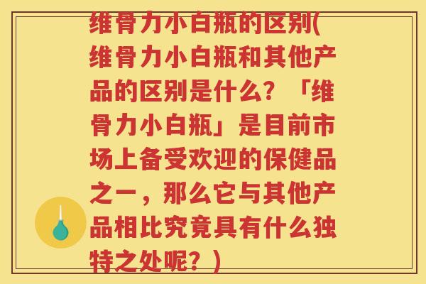 维骨力小白瓶的区别(维骨力小白瓶和其他产品的区别是什么?「维骨力小白瓶」是目前市场上备受欢迎的保健品之一,那么它与其他产品相比究竟具有什么独特之处呢?) 维骨力小白瓶的区别(维骨力小白瓶和其他产品的区别是什么?「维骨力小白瓶」是目前市场上备受欢迎的保健品之一,那么它与其他产品相比究竟具有什么独特之处呢?)