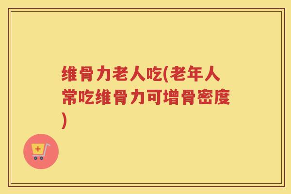 维骨力老人吃(老年人常吃维骨力可增骨密度) 维骨力老人吃(老年人常吃维骨力可增骨密度)