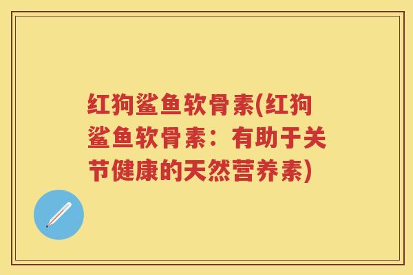 红狗鲨鱼软骨素(红狗鲨鱼软骨素:有助于关节健康的天然营养素) 红狗鲨鱼软骨素(红狗鲨鱼软骨素:有助于关节健康的天然营养素)