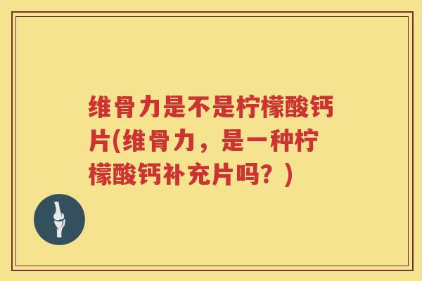 维骨力是不是柠檬酸钙片(维骨力,是一种柠檬酸钙补充片吗?) 维骨力是不是柠檬酸钙片(维骨力,是一种柠檬酸钙补充片吗?)