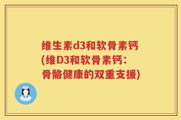 维生素d3和软骨素钙(维D3和软骨素钙:骨骼健康的双重支援) 维生素d3和软骨素钙(维D3和软骨素钙:骨骼健康的双重支援)