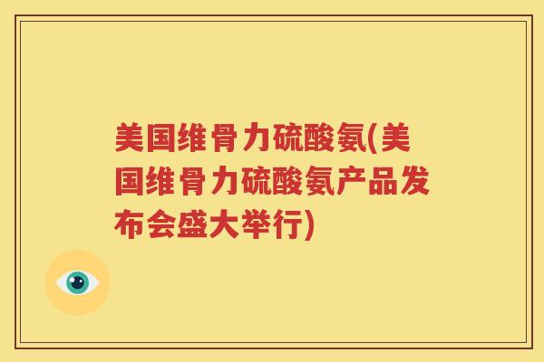 美国维骨力硫酸氨(美国维骨力硫酸氨产品发布会盛大举行) 美国维骨力硫酸氨(美国维骨力硫酸氨产品发布会盛大举行)