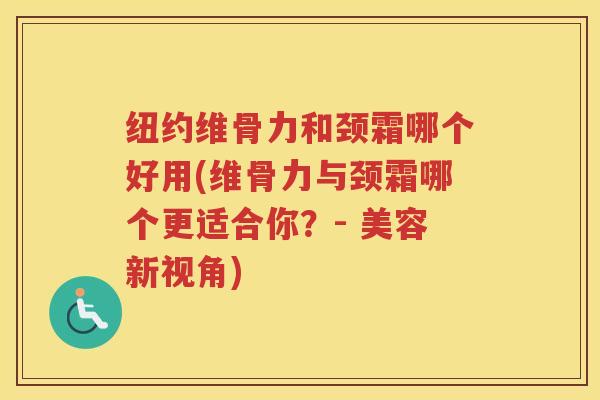 纽约维骨力和颈霜哪个好用(维骨力与颈霜哪个更适合你？- 美容新视角)