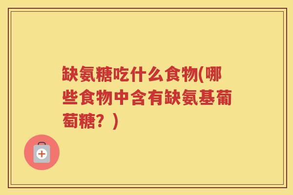 缺氨糖吃什么食物(哪些食物中含有缺氨基葡萄糖?) 缺氨糖吃什么食物(哪些食物中含有缺氨基葡萄糖?)