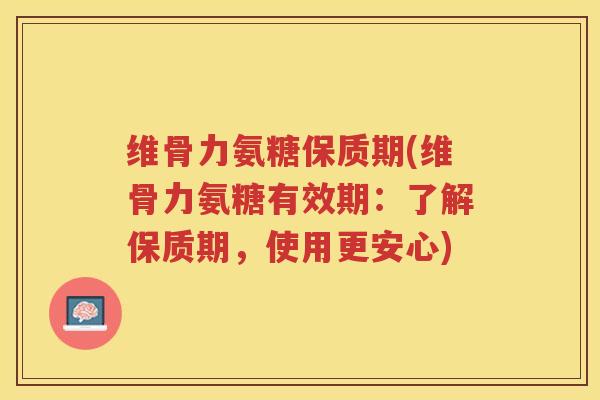 维骨力氨糖保质期(维骨力氨糖有效期:了解保质期,使用更安心) 维骨力氨糖保质期(维骨力氨糖有效期:了解保质期,使用更安心)