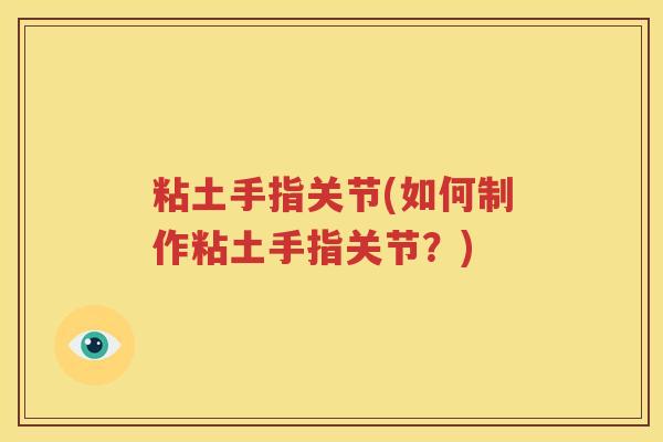 粘土手指关节(如何制作粘土手指关节?) 粘土手指关节(如何制作粘土手指关节?)