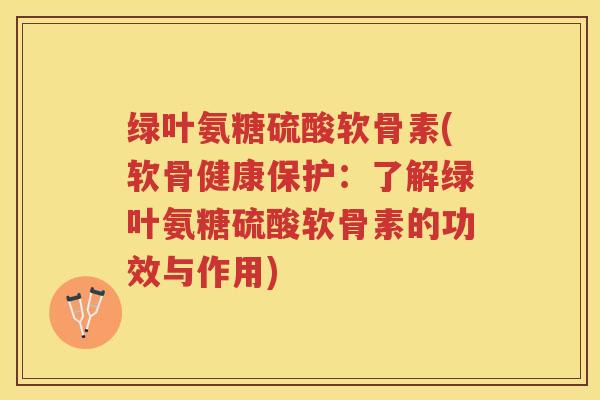 绿叶氨糖硫酸软骨素(软骨健康保护:了解绿叶氨糖硫酸软骨素的功效与作用) 绿叶氨糖硫酸软骨素(软骨健康保护:了解绿叶氨糖硫酸软骨素的功效与作用)