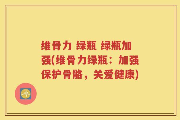 维骨力 绿瓶 绿瓶加强(维骨力绿瓶：加强保护骨骼，关爱健康)