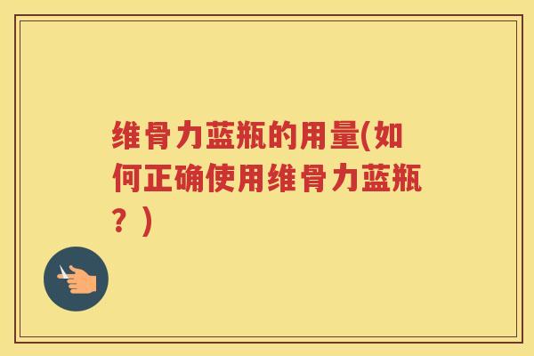 维骨力蓝瓶的用量(如何正确使用维骨力蓝瓶?) 维骨力蓝瓶的用量(如何正确使用维骨力蓝瓶?)