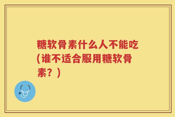 糖软骨素什么人不能吃(谁不适合服用糖软骨素?) 糖软骨素什么人不能吃(谁不适合服用糖软骨素?)