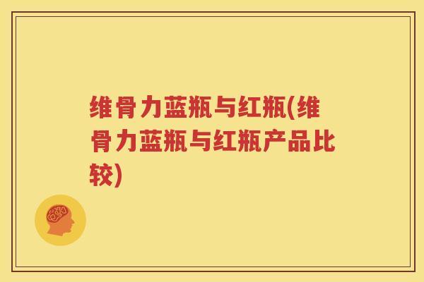 维骨力蓝瓶与红瓶(维骨力蓝瓶与红瓶产品比较) 维骨力蓝瓶与红瓶(维骨力蓝瓶与红瓶产品比较)