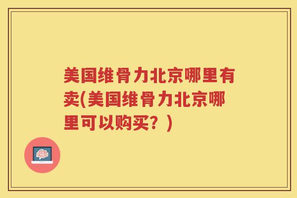 美国维骨力北京哪里有卖(美国维骨力北京哪里可以购买?) 美国维骨力北京哪里有卖(美国维骨力北京哪里可以购买?)