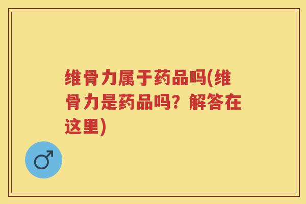 维骨力属于药品吗(维骨力是药品吗?解答在这里) 维骨力属于药品吗(维骨力是药品吗?解答在这里)