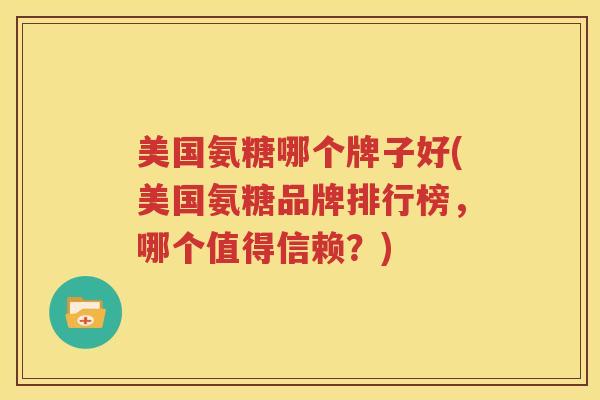 美国氨糖哪个牌子好(美国氨糖品牌排行榜，哪个值得信赖？)