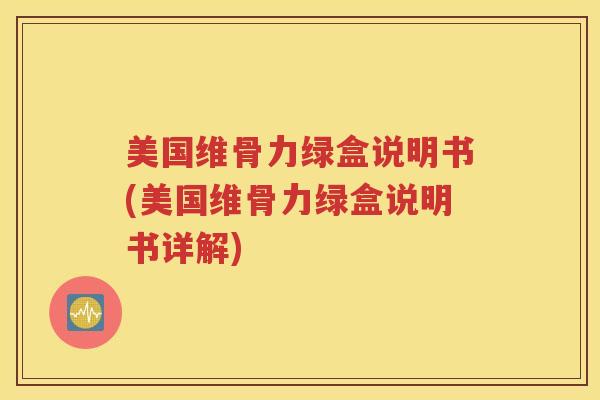 美国维骨力绿盒说明书(美国维骨力绿盒说明书详解)