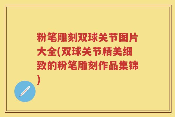 粉笔雕刻双球关节图片大全(双球关节精美细致的粉笔雕刻作品集锦) 粉笔雕刻双球关节图片大全(双球关节精美细致的粉笔雕刻作品集锦)