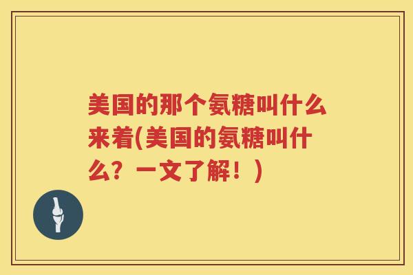 美国的那个氨糖叫什么来着(美国的氨糖叫什么?一文了解!) 美国的那个氨糖叫什么来着(美国的氨糖叫什么?一文了解!)