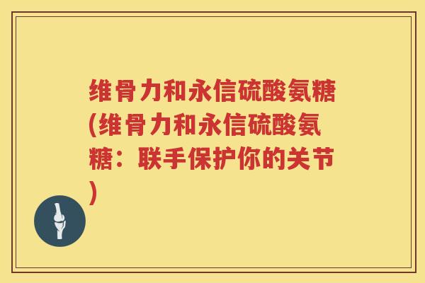 维骨力和永信硫酸氨糖(维骨力和永信硫酸氨糖：联手保护你的关节)
