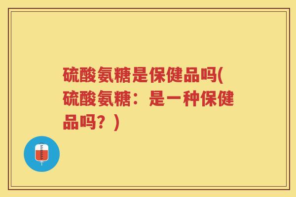 硫酸氨糖是保健品吗(硫酸氨糖:是一种保健品吗?) 硫酸氨糖是保健品吗(硫酸氨糖:是一种保健品吗?)