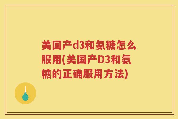 美国产d3和氨糖怎么服用(美国产D3和氨糖的正确服用方法) 美国产d3和氨糖怎么服用(美国产D3和氨糖的正确服用方法)
