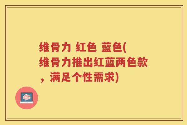 维骨力 红色 蓝色(维骨力推出红蓝两色款,满足个性需求) 维骨力 红色 蓝色(维骨力推出红蓝两色款,满足个性需求)